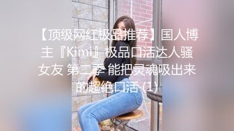 【顶级网红极品推荐】国人博主『Kimi』极品口活达人骚女友 第二季 能把灵魂吸出来的超绝口活 (1)