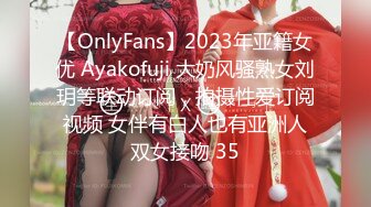 【OnlyFans】2023年亚籍女优 Ayakofuji 大奶风骚熟女刘玥等联动订阅，拍摄性爱订阅视频 女伴有白人也有亚洲人双女接吻 35