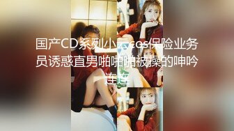 国产CD系列小云cos保险业务员诱惑直男啪啪啪被操的呻吟连连