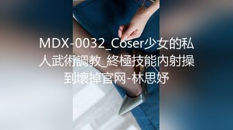 MDX-0032_Coser少女的私人武術調教_終極技能內射操到壞掉官网-林思妤