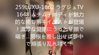 259LUXU-1662 ラグジュTV 1648 ムチムチボディが魅力的な癒し系ネイリストが登場！濃厚な愛撫にうっとり顔で喘ぎ…男根を差し出せば夢中で頬張り乱れ咲く！