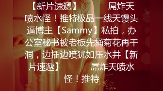 【新片速遞】 ⚫️⚫️屌炸天喷水怪！推特极品一线天馒头逼博主【Sammy】私拍，办公室秘书被老板先捅菊花再干洞，边插边喷犹如压水井【新片速遞】 ⚫️⚫️屌炸天喷水怪！推特