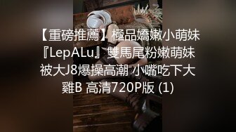 【重磅推薦】極品嬌嫩小萌妹『LepALu』雙馬尾粉嫩萌妹 被大J8爆操高潮 小嘴吃下大雞B 高清720P版 (1)