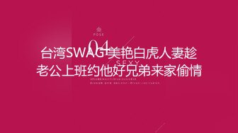 台湾SWAG 美艳白虎人妻趁老公上班约他好兄弟来家偷情