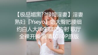 【极品媚黑??绿帽淫妻】淫妻熟妇『Yseyo』奶大臀肥腰细 约白人大学生群交内射 歌厅全裸开操 高清1080P原版