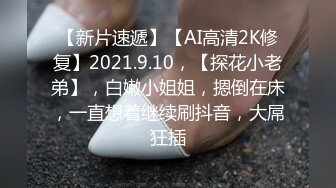 【新片速遞】【AI高清2K修复】2021.9.10，【探花小老弟】，白嫩小姐姐，摁倒在床，一直想着继续刷抖音，大屌狂插