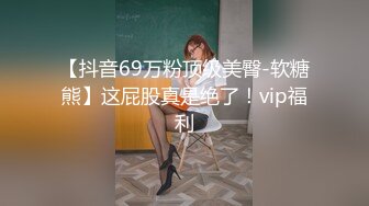 【抖音69万粉顶级美臀-软糖熊】这屁股真是绝了！vip福利