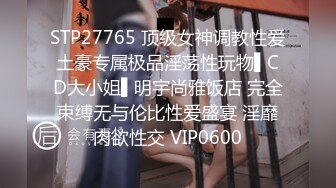 STP27765 顶级女神调教性爱土豪专属极品淫荡性玩物▌CD大小姐▌明宇尚雅饭店 完全束缚无与伦比性爱盛宴 淫靡肉欲性交 VIP0600