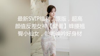 最新SVIP福利，原版，超高颜值反差女神【紫蛋】蜂腰翘臀小仙女，啪啪呻吟好身材