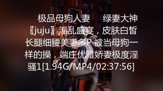 ❤️极品母狗人妻❤️绿妻大神〖juju〗淫乱盛宴，皮肤白皙长腿细腰美妻多P 被当母狗一样的操，端庄优雅娇妻极度淫骚1[1.94G/MP4/02:37:56]