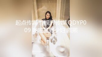 起点传媒 性视界传媒 QDYP009 哟啪狂野少妇 熙熙