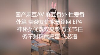 国产麻豆AV 麻豆番外 性爱番外篇 突袭女优家最终回 EP4 神秘女优双双突袭 万圣节任务不射精就捣蛋 沈芯语