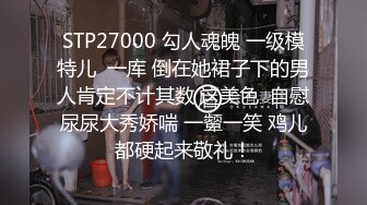 STP27000 勾人魂魄 一级模特儿  一库 倒在她裙子下的男人肯定不计其数 这美色  自慰尿尿大秀娇喘 一颦一笑 鸡儿都硬起来敬礼！