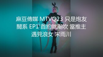 麻豆傳媒 MTVQ23 只是炮友關系 EP1 首約就潮吹 當推主遇見浪女 宋雨川