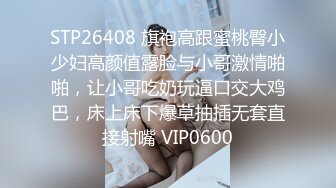 STP26408 旗袍高跟蜜桃臀小少妇高颜值露脸与小哥激情啪啪，让小哥吃奶玩逼口交大鸡巴，床上床下爆草抽插无套直接射嘴 VIP0600