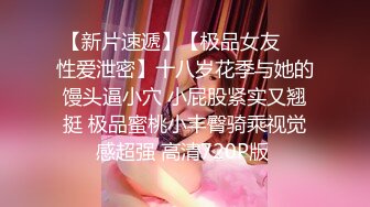 【新片速遞】【极品女友❤️性爱泄密】十八岁花季与她的馒头逼小穴 小屁股紧实又翘挺 极品蜜桃小丰臀骑乘视觉感超强 高清720P版 