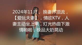 2024年11月， 换妻界顶流，【爱玩夫妻】，情欲KTV，人妻主动坐上来，灯光热曲下激情啪啪，极品大奶晃动