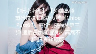 【新片速遞 】 【超美高颜❤️重磅核弹】超级女神『ChloePuss69』高价付费福利第三弹 速插多水骚逼浪穴 高潮不断 超清3K原版 