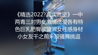 《精选2022?真实泄密》一中两青三对男女激情造爱各有特色巨乳肥臀欲望淑女性感身材小女友干之前来段骚舞挑逗