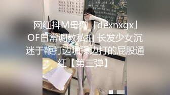 ✿网红抖M母狗「dexnxgx」OF日常调教私拍 长发少女沉迷于鞭打边啪操边打的屁股通红【第三弹】