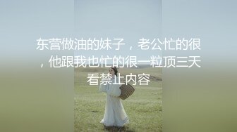 东营做油的妹子，老公忙的很，他跟我也忙的很一粒顶三天看禁止内容