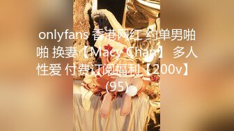 onlyfans 香港网红 约单男啪啪 换妻【Macy Chan】 多人性爱 付费订阅福利【200v】 (95)