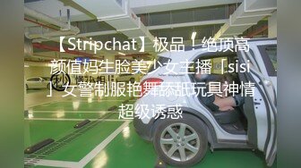 【Stripchat】极品！绝顶高颜值妈生脸美少女主播「sisi」女警制服艳舞舔舐玩具神情超级诱惑