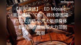 【新片速遞】   ED Mosaic 美女模特“Obi”裸体穿围裙打扫太诱惑,小穴太敏感身体一直抖,被抓著屁股大力顶到高潮