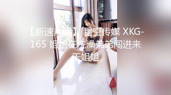 【新速片遞】 星空传媒 XKG-165 姐姐在洗澡弟弟闯进来干姐姐