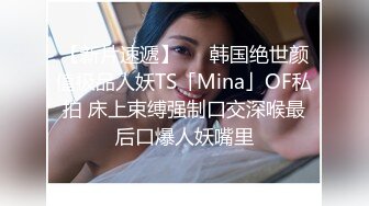 【新片速遞】   ✨韩国绝世颜值极品人妖TS「Mina」OF私拍 床上束缚强制口交深喉最后口爆人妖嘴里