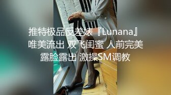 推特极品反差婊『Lunana』唯美流出 双飞闺蜜 人前完美露脸露出 激操SM调教