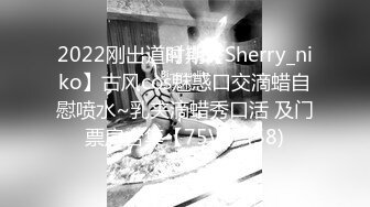 2022刚出道时期【Sherry_niko】古风cos魅惑口交滴蜡自慰喷水~乳夹滴蜡秀口活 及门票房合集【75V】 (58)