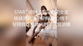 START-094 [无码破解]女友妹妹洗完澡不穿胸罩 心情不好找我在她体内射了几发浓精 神木丽