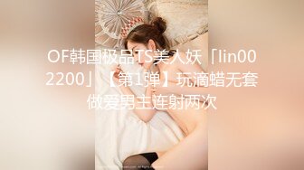 OF韩国极品TS美人妖「lin002200」【第1弹】玩滴蜡无套做爱男主连射两次