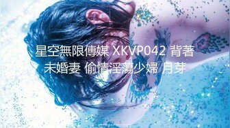 星空無限傳媒 XKVP042 背著未婚妻 偷情淫蕩少婦 月芽