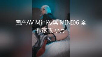 国产AV Mini传媒 MINI06 全裸家政 小月