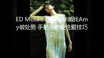 ED Mosaic 学长带学弟找Amy破处男 手把手教授性爱技巧2