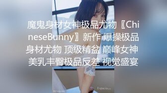 魔鬼身材女神极品尤物〖ChineseBunny〗新作 爆操极品身材尤物 顶级精盆 巅峰女神 美乳丰臀极品反差 视觉盛宴