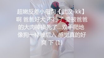 超嫩反差小母狗【武汉-kk】啊 爸爸好大 不行了 要被爸爸的大肉棒操死了…双手爬地 像狗一样被后入 感觉真的好爽 下 (1)