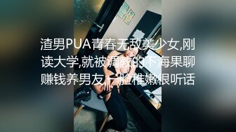 渣男PUA青春无敌美少女,刚读大学,就被调教的下海果聊赚钱养男友,一脸稚嫩很听话