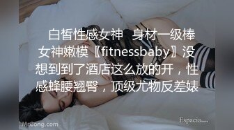 ♈白皙性感女神♈身材一级棒女神嫩模〖fitnessbaby〗没想到到了酒店这么放的开，性感蜂腰翘臀，顶级尤物反差婊