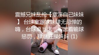 震撼兄妹乱伦【意淫自己妹妹】 台球室跟妹妹肆无忌惮的嗨，台球桌当床，叫嚣着输球惩罚，肆意狂操妹妹 (1)